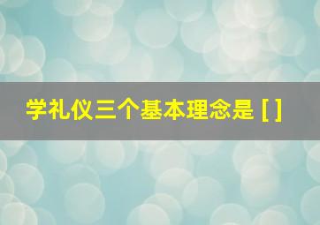 学礼仪三个基本理念是 [ ]